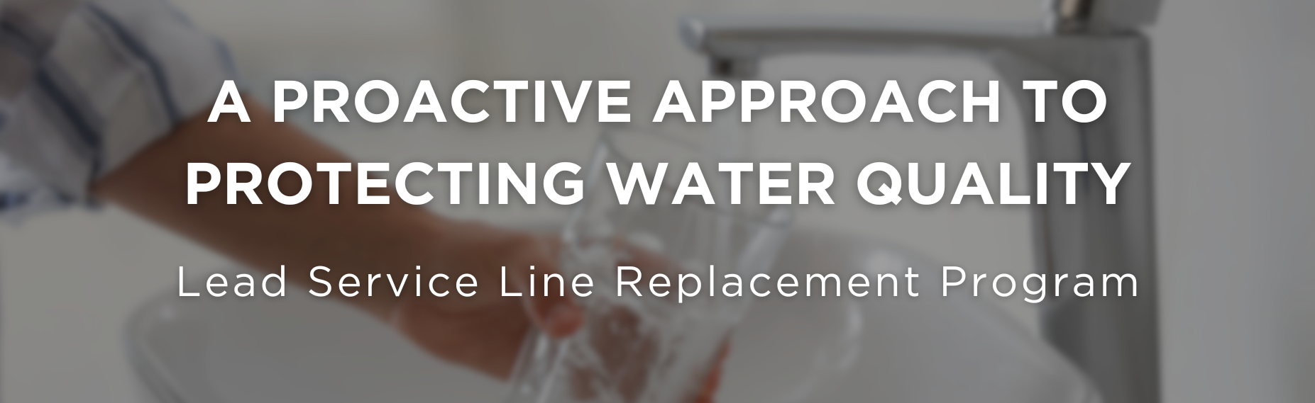 Text reading “A Proactive Approach to Protecting Water Quality” and “Lead Service Line Replacement Program” over an image of water flowing from a faucet into a glass.